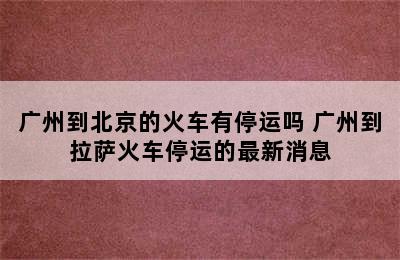 广州到北京的火车有停运吗 广州到拉萨火车停运的最新消息